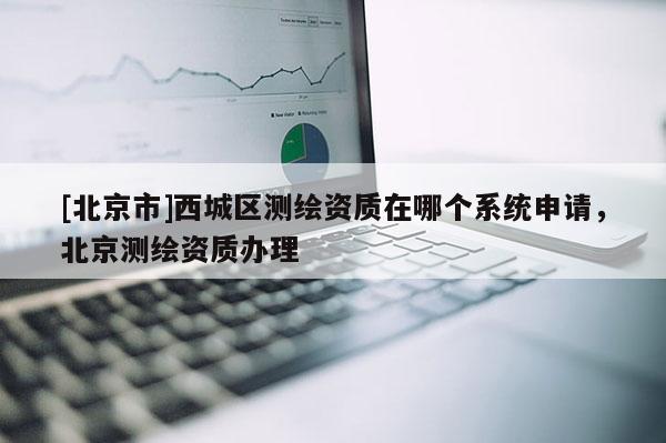 [北京市]西城區(qū)測繪資質(zhì)在哪個(gè)系統(tǒng)申請，北京測繪資質(zhì)辦理