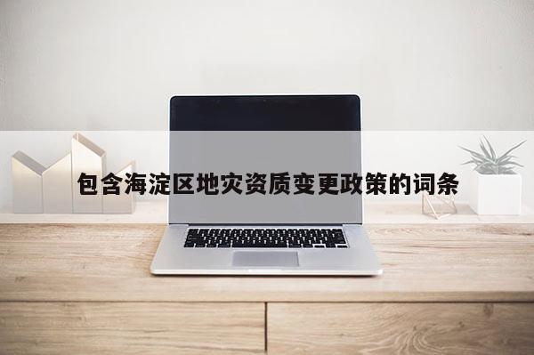 包含海淀區(qū)地災(zāi)資質(zhì)變更政策的詞條