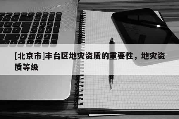 [北京市]豐臺區地災資質的重要性，地災資質等級