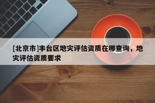 [北京市]豐臺區地災評估資質在哪查詢，地災評估資質要求