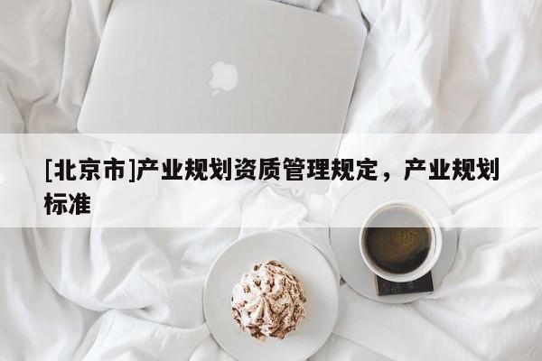 [北京市]產(chǎn)業(yè)規(guī)劃資質(zhì)管理規(guī)定，產(chǎn)業(yè)規(guī)劃標(biāo)準(zhǔn)