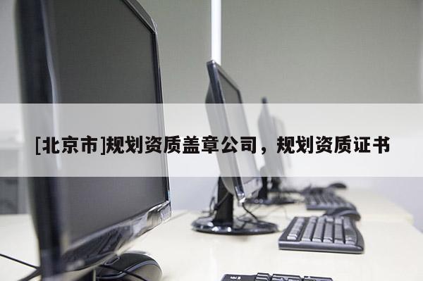 [北京市]規(guī)劃資質(zhì)蓋章公司，規(guī)劃資質(zhì)證書