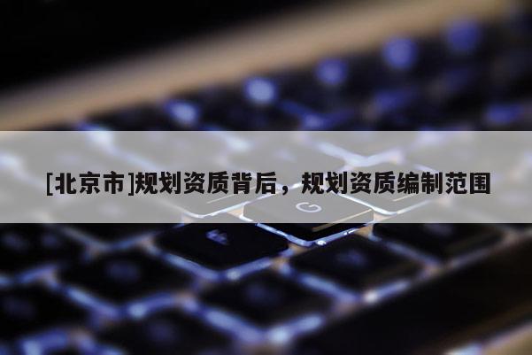 [北京市]規劃資質背后，規劃資質編制范圍