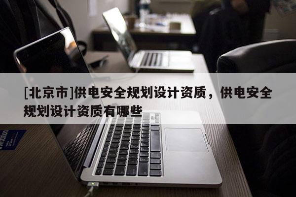 [北京市]供電安全規劃設計資質，供電安全規劃設計資質有哪些