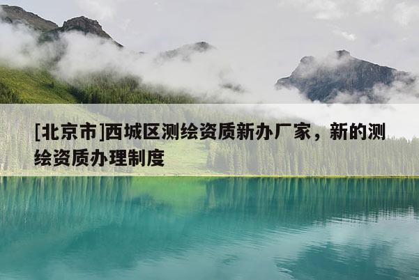 [北京市]西城區測繪資質新辦廠家，新的測繪資質辦理制度
