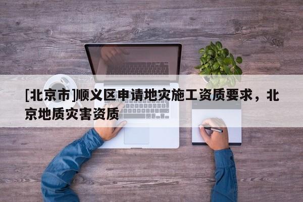 [北京市]順義區申請地災施工資質要求，北京地質災害資質