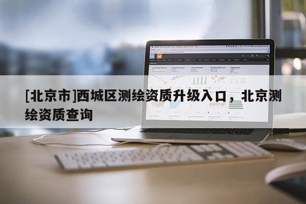 [北京市]西城區測繪資質升級入口，北京測繪資質查詢