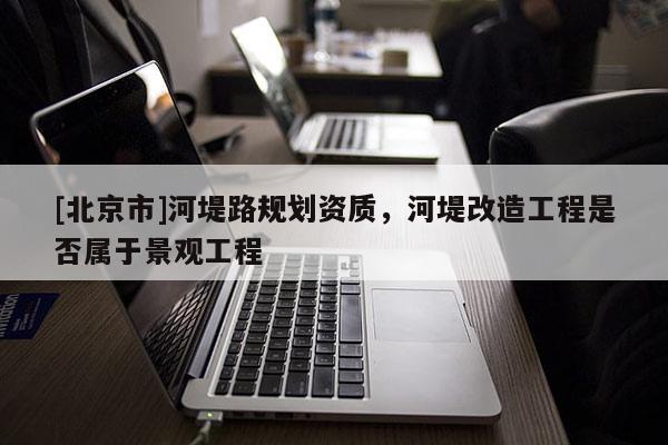 [北京市]河堤路規劃資質，河堤改造工程是否屬于景觀工程