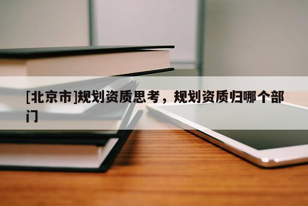 [北京市]規劃資質思考，規劃資質歸哪個部門