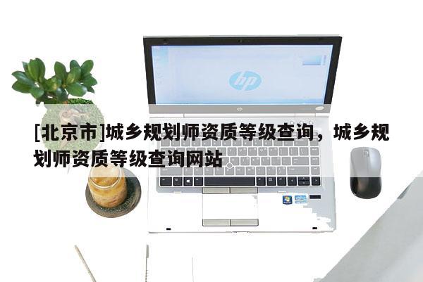 [北京市]城鄉規劃師資質等級查詢，城鄉規劃師資質等級查詢網站
