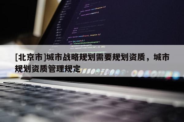 [北京市]城市戰(zhàn)略規(guī)劃需要規(guī)劃資質(zhì)，城市規(guī)劃資質(zhì)管理規(guī)定