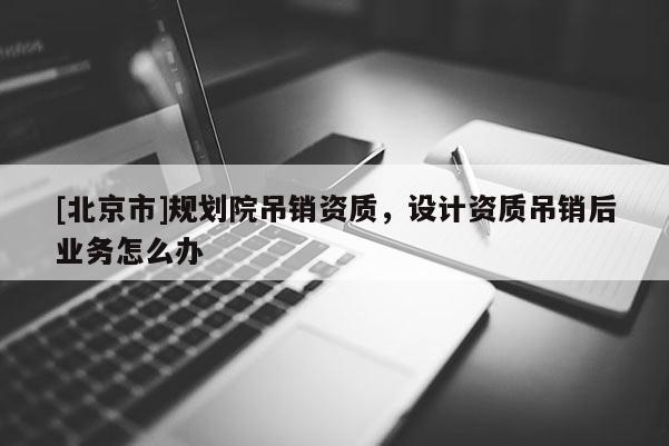 [北京市]規(guī)劃院吊銷資質(zhì)，設(shè)計(jì)資質(zhì)吊銷后業(yè)務(wù)怎么辦