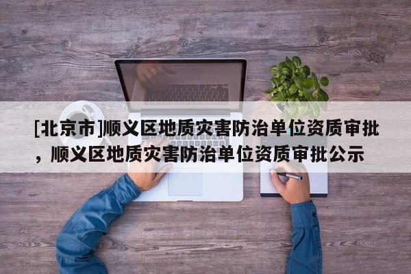 [北京市]順義區(qū)地質(zhì)災(zāi)害防治單位資質(zhì)審批，順義區(qū)地質(zhì)災(zāi)害防治單位資質(zhì)審批公示