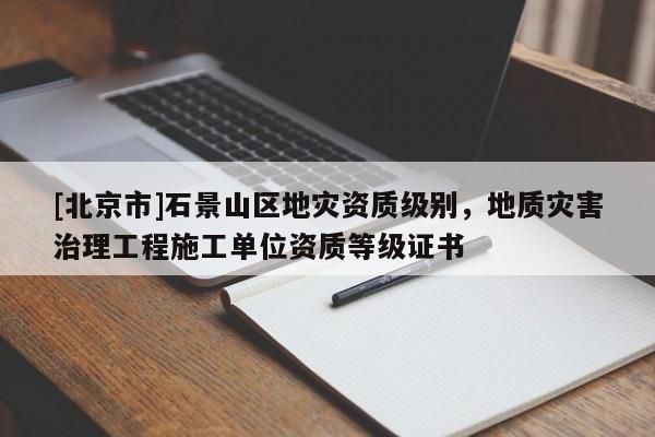 [北京市]石景山區(qū)地災(zāi)資質(zhì)級別，地質(zhì)災(zāi)害治理工程施工單位資質(zhì)等級證書