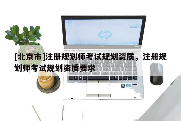 [北京市]注冊規(guī)劃師考試規(guī)劃資質(zhì)，注冊規(guī)劃師考試規(guī)劃資質(zhì)要求