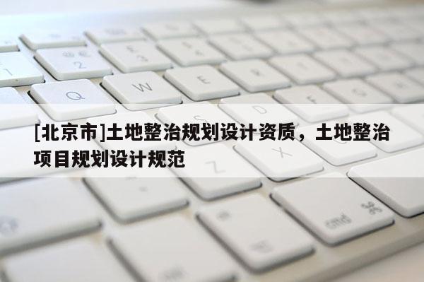 [北京市]土地整治規劃設計資質，土地整治項目規劃設計規范