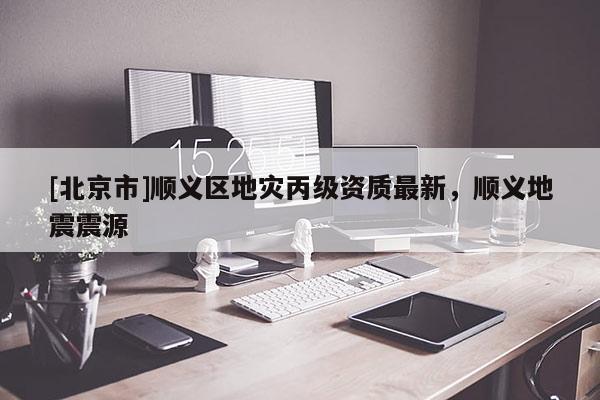 [北京市]順義區地災丙級資質最新，順義地震震源