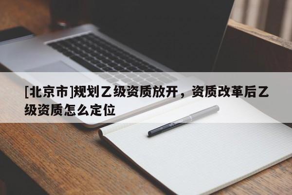 [北京市]規劃乙級資質放開，資質改革后乙級資質怎么定位