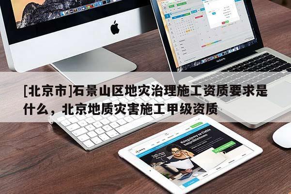 [北京市]石景山區(qū)地災(zāi)治理施工資質(zhì)要求是什么，北京地質(zhì)災(zāi)害施工甲級(jí)資質(zhì)