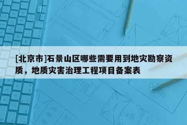 [北京市]石景山區哪些需要用到地災勘察資質，地質災害治理工程項目備案表