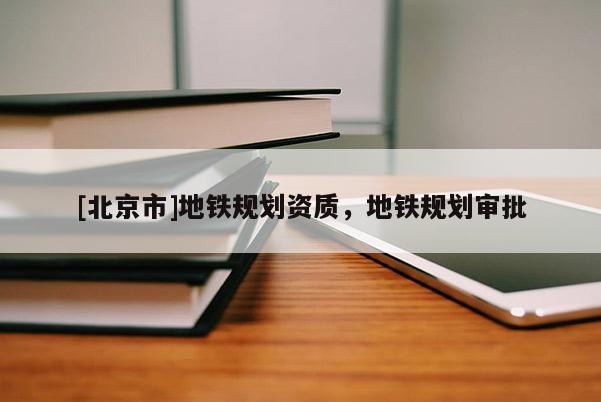 [北京市]地鐵規(guī)劃資質(zhì)，地鐵規(guī)劃審批