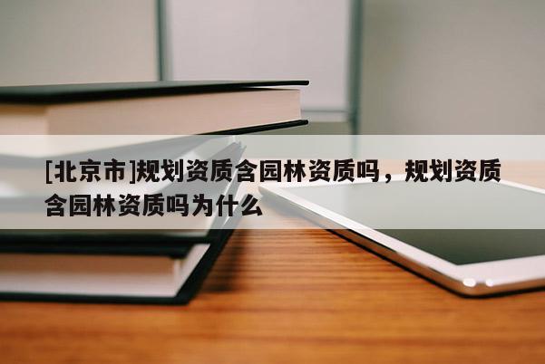 [北京市]規(guī)劃資質(zhì)含園林資質(zhì)嗎，規(guī)劃資質(zhì)含園林資質(zhì)嗎為什么