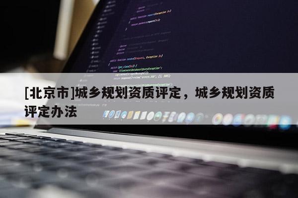 [北京市]城鄉規劃資質評定，城鄉規劃資質評定辦法