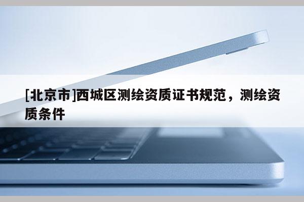 [北京市]西城區測繪資質證書規范，測繪資質條件