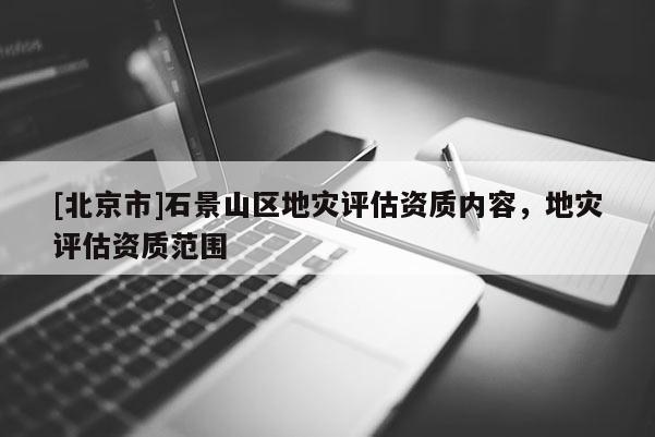 [北京市]石景山區(qū)地災評估資質內容，地災評估資質范圍