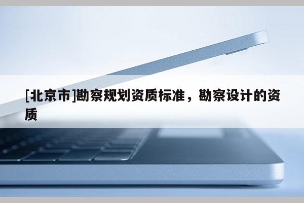 [北京市]勘察規劃資質標準，勘察設計的資質