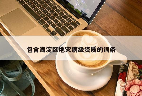 包含海淀區(qū)地災病級資質的詞條