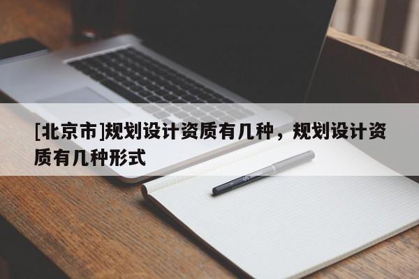 [北京市]規劃設計資質有幾種，規劃設計資質有幾種形式