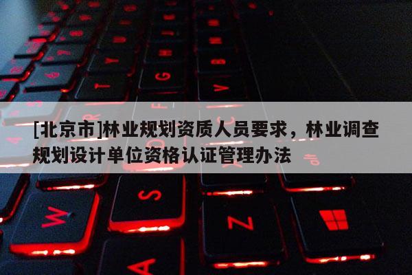 [北京市]林業規劃資質人員要求，林業調查規劃設計單位資格認證管理辦法