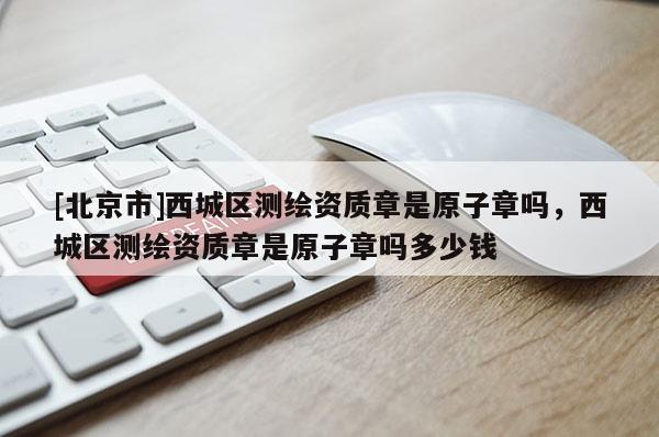 [北京市]西城區測繪資質章是原子章嗎，西城區測繪資質章是原子章嗎多少錢