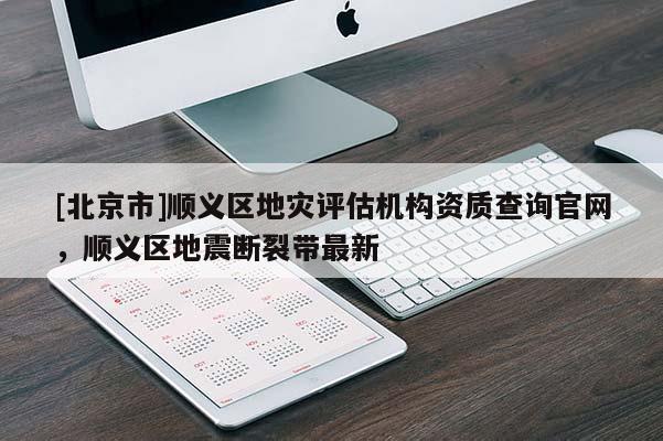 [北京市]順義區(qū)地災(zāi)評(píng)估機(jī)構(gòu)資質(zhì)查詢官網(wǎng)，順義區(qū)地震斷裂帶最新