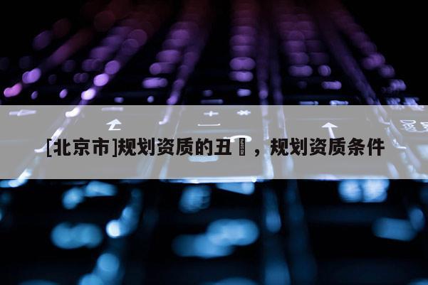 [北京市]規劃資質的丑陃，規劃資質條件