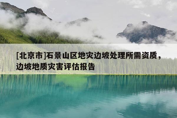 [北京市]石景山區(qū)地災邊坡處理所需資質，邊坡地質災害評估報告