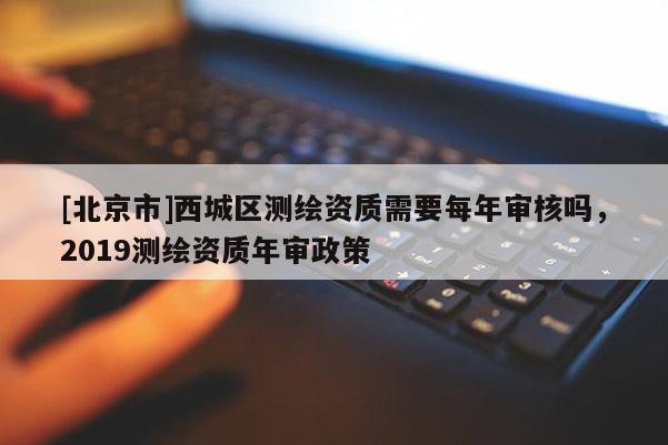 [北京市]西城區測繪資質需要每年審核嗎，2019測繪資質年審政策