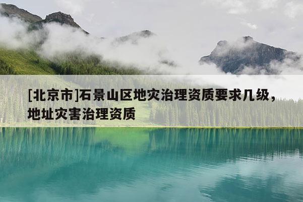 [北京市]石景山區(qū)地災治理資質要求幾級，地址災害治理資質