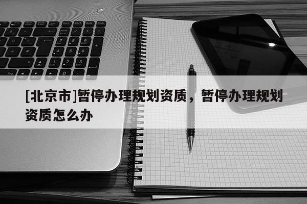 [北京市]暫停辦理規劃資質，暫停辦理規劃資質怎么辦