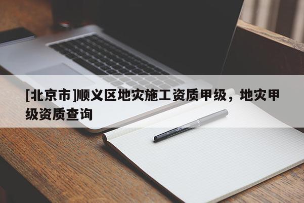 [北京市]順義區地災施工資質甲級，地災甲級資質查詢
