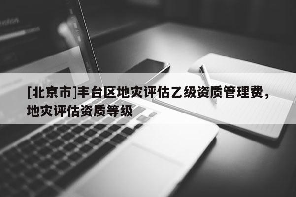 [北京市]豐臺區地災評估乙級資質管理費，地災評估資質等級