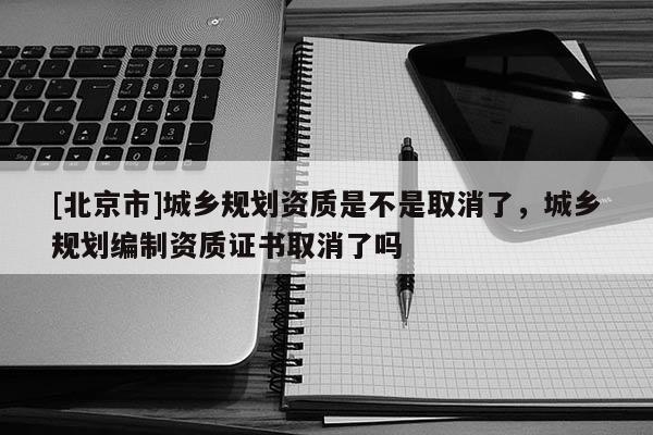 [北京市]城鄉規劃資質是不是取消了，城鄉規劃編制資質證書取消了嗎