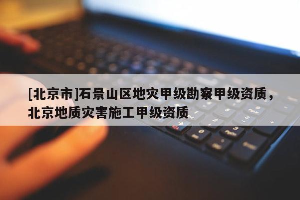 [北京市]石景山區(qū)地災甲級勘察甲級資質，北京地質災害施工甲級資質