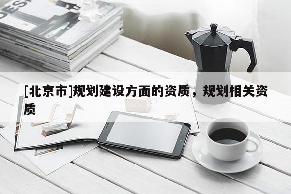 [北京市]規劃建設方面的資質，規劃相關資質