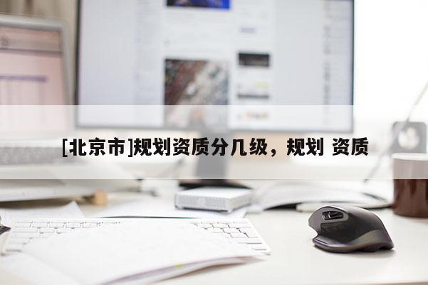 [北京市]規(guī)劃資質(zhì)分幾級，規(guī)劃 資質(zhì)