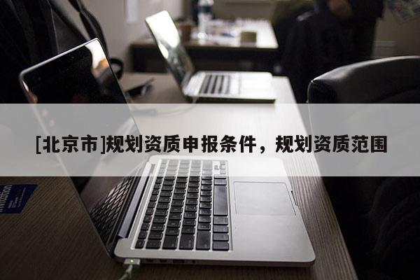 [北京市]規(guī)劃資質(zhì)申報(bào)條件，規(guī)劃資質(zhì)范圍
