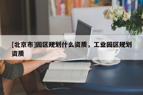 [北京市]園區規劃什么資質，工業園區規劃資質