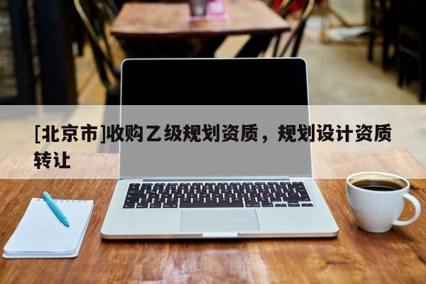 [北京市]收購乙級規(guī)劃資質(zhì)，規(guī)劃設(shè)計(jì)資質(zhì)轉(zhuǎn)讓