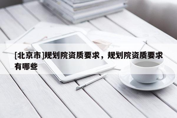 [北京市]規(guī)劃院資質(zhì)要求，規(guī)劃院資質(zhì)要求有哪些